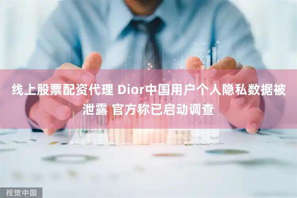 线上股票配资代理 Dior中国用户个人隐私数据被泄露 官方称已启动调查
