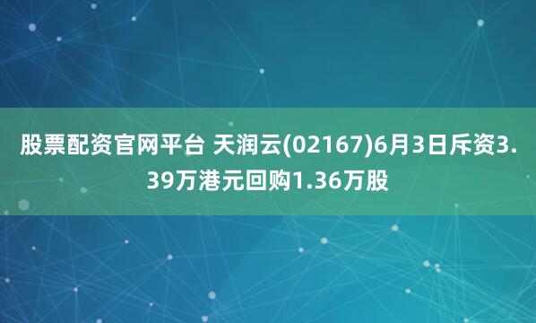 股票配资官网平台 天润云(02167)6月3日斥资3.39万港元回购1.36万股