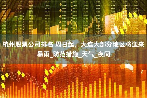杭州股票公司排名 周日起，大连大部分地区将迎来暴雨_防范措施_天气_夜间