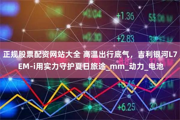 正规股票配资网站大全 高温出行底气，吉利银河L7 EM-i用实力守护夏日旅途_mm_动力_电池