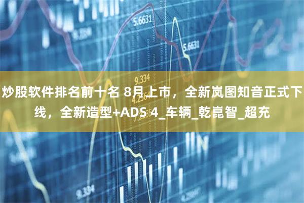 炒股软件排名前十名 8月上市，全新岚图知音正式下线，全新造型+ADS 4_车辆_乾崑智_超充
