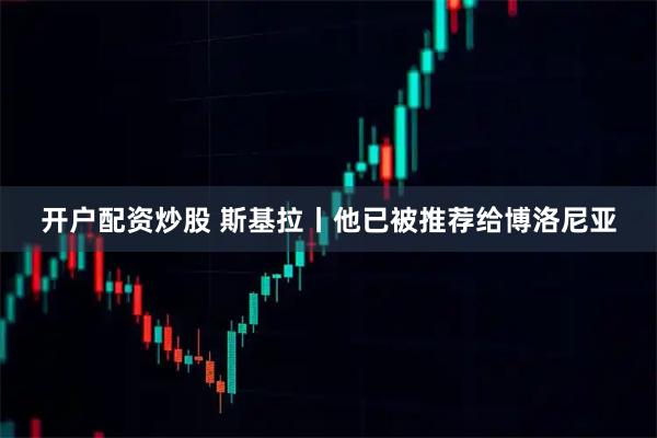 开户配资炒股 斯基拉丨他已被推荐给博洛尼亚