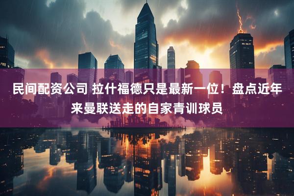 民间配资公司 拉什福德只是最新一位！盘点近年来曼联送走的自家青训球员