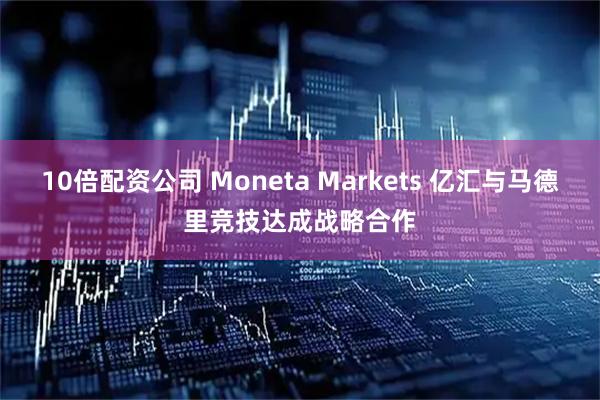 10倍配资公司 Moneta Markets 亿汇与马德里竞技达成战略合作