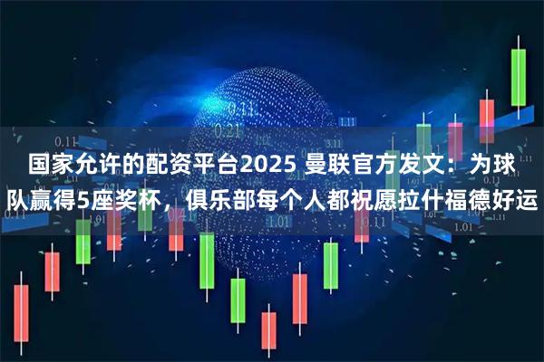 国家允许的配资平台2025 曼联官方发文：为球队赢得5座奖杯，俱乐部每个人都祝愿拉什福德好运
