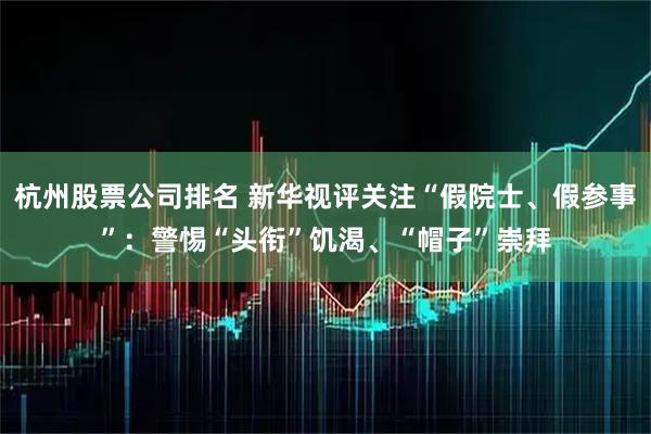 杭州股票公司排名 新华视评关注“假院士、假参事”：警惕“头衔”饥渴、“帽子”崇拜