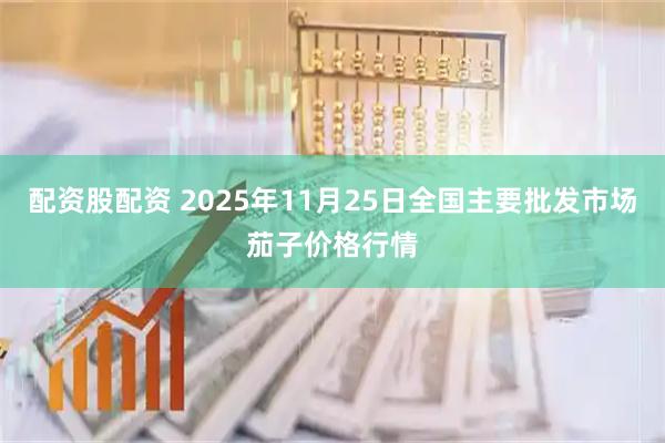 配资股配资 2025年11月25日全国主要批发市场茄子价格行情