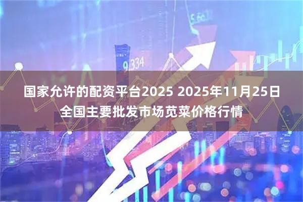 国家允许的配资平台2025 2025年11月25日全国主要批发市场苋菜价格行情